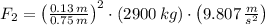 F_{2} = \left(\frac{0.13\,m}{0.75\,m} \right)^{2}\cdot (2900\,kg)\cdot \left(9.807\,\frac{m}{s^{2}} \right)