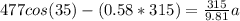 477cos(35)-(0.58*315)=\frac{315}{9.81}a
