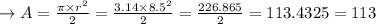 \to A= \frac{\pi \times r^2}{2}= \frac{3.14 \times 8.5^2}{2}=\frac{226.865}{2}=113.4325= 113
