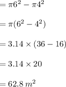 = \pi {6}^{2}  - \pi {4}^{2}  \\  \\  = \pi( {6}^{2}  -  {4}^{2} ) \\  \\  = 3.14 \times (36 - 16) \\  \\  = 3.14 \times 20 \\  \\  = 62.8 \:  {m}^{2}