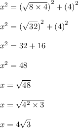 {x}^{2}  =  {( \sqrt{8 \times 4}) }^{2}   +   {(4)}^{2}  \\  \\  {x}^{2}  =  {( \sqrt{32}) }^{2}   +   {(4)}^{2}  \\  \\ {x}^{2}  =  32   +   16  \\  \\  {x}^{2}  = 48 \\  \\ x =  \sqrt{48}  \\  \\ x =  \sqrt{ {4}^{2}  \times 3}  \\  \\ x = 4 \sqrt{3}