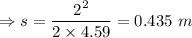 \Rightarrow s=\dfrac{2^2}{2\times 4.59}=0.435\ m