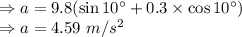 \Rightarrow a=9.8(\sin 10^{\circ}+0.3\times \cos 10^{\circ})\\\Rightarrow a=4.59\ m/s^2