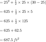 =  {25}^{2}   + \frac{1}{2}  \times 25 \times (30 - 25) \\  \\  = 625 +\frac{1}{2}  \times 25 \times5 \\  \\  = 625 +  \frac{1}{2}  \times 125  \\  \\  = 625 + 62.5 \\  \\  = 687.5 \:  {ft}^{2}
