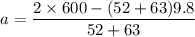 $a=\frac{2\times 600-(52+63)9.8}{52+63}$