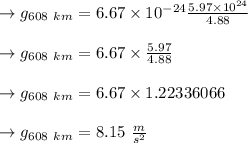 \to g_{608 \ km}=6.67\times10^{-24}\frac{5.97 \times 10^{24}}{4.88}\\\\\to g_{608 \ km}=6.67\times \frac{5.97}{4.88}\\\\\to g_{608 \ km}=6.67\times 1.22336066\\\\\to g_{608 \ km}= 8.15 \ \frac{m}{s^2}