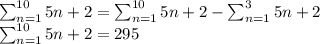 \sum _{n=1}^{10}5n+2=\sum _{n=1}^{10}5n+2-\sum _{n=1}^35n+2\\\sum _{n=1}^{10}5n+2=295