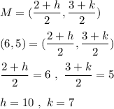 M = (\dfrac{2+h}{2},\dfrac{3+k}{2})\\\\(6,5 ) = (\dfrac{2+h}{2},\dfrac{3+k}{2})\\\\\dfrac{2+h}{2} = 6 \ , \  \dfrac{3+k}{2} = 5\\\\h = 10 \ ,\ k = 7