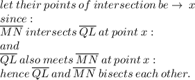 let \: their \: points \: of \: intersection \: be \to \: x \\ since  : \\  \:  \overline{MN} \: intersects \:  \overline{QL} \: at \: point \: x   : \\  and\\ \overline{QL} \: also \: meets \:   \overline{MN} \: at \: point \: x : \\ hence \:   \overline{QL}\: and \:   \overline{MN} \: bisects \: each \: other.