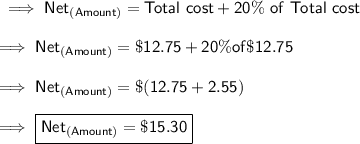 \sf\implies Net_{(Amount)}= Total \ cost + 20\% \ of \ Total  \ cost \\\\\sf\implies Net_{(Amount)}= \$ 12.75 + 20\% of \$ 12.75 \\\\\sf\implies Net_{(Amount)}= \$ (12.75 + 2.55 )\\\\\sf\implies \boxed{\pink{\sf Net_{(Amount)}= \$ 15.30 }}