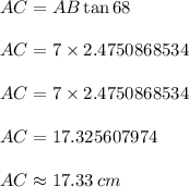 AC = AB\tan 68\degree  \\  \\ AC = 7 \times 2.4750868534 \\  \\ AC = 7 \times 2.4750868534 \\  \\AC  = 17.325607974 \\  \\ AC  \approx 17.33 \: cm