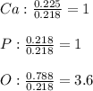 Ca:\frac{0.225}{0.218}= 1\\\\P:\frac{0.218}{0.218}=1\\\\O:\frac{0.788}{0.218}=3.6
