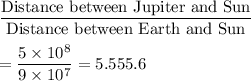 \displaystyle\frac{\text{Distance between Jupiter and Sun}}{\text{Distance between Earth and Sun}}\\\\=\frac{5\times 10^8}{9\times 10^7} = 5.55 \appox 5.6