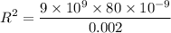 $R^2=\frac{9\times 10^9 \times 80 \times 10^{-9}}{0.002}$