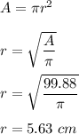 A=\pi r^2\\\\r=\sqrt{\dfrac{A}{\pi}} \\\\r=\sqrt{\dfrac{99.88}{\pi}} \\\\r=5.63\ cm