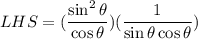 LHS=(\dfrac{\sin^2 \theta }{\cos \theta })(\dfrac{1}{\sin \theta\cos \theta})