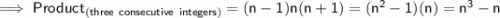 \sf\implies Product_{(three\ consecutive\ integers)}= (n-1)n(n+1) = (n^2-1)(n) = \pink{n^3-n}