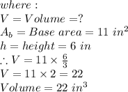 where:\\V = Volume = ?\\A_b = Base\ area = 11\ in^2\\h = height = 6\ in\\\therefore V = 11 \times \frac{6}{3}\\V = 11 \times 2 = 22\\Volume = 22\ in^3