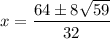 \displaystyle x=\frac{64\pm8\sqrt{59}}{32}