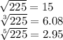 \sqrt{225} =15\\\sqrt[3]{225}=6.08 \\\sqrt[5]{225}= 2.95