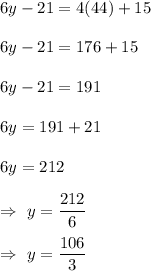 6y-21=4(44)+15\\\\6y-21=176+15\\\\6y-21=191\\\\6y=191+21\\\\6y=212\\\\\Rightarrow\ y=\dfrac{212}{6}\\\\\Rightarrow\ y=\dfrac{106}{3}