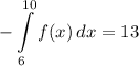 \displaystyle -\int\limits^{10}_6 {f(x)} \, dx = 13