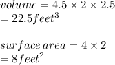 volume = 4.5 \times 2 \times 2.5 \\  = 22.5feet {}^{3}  \\  \\  surface \: area = 4 \times 2 \\  = 8{feet}^{2}