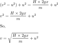 (v^2-u^2)+u^2=\dfrac{H\times 2gx}{m}+u^2\\\\v^2=\dfrac{H\times 2gx}{m}+u^2\\\\\text{So},\\\\v=\sqrt{\dfrac{H\times 2gx}{m}+u^2}