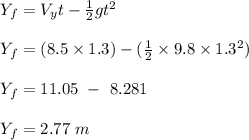 Y_f = V_yt  - \frac{1}{2}g t^2\\\\Y_f = (8.5 \times 1.3 ) - (\frac{1}{2} \times 9.8 \times 1.3^2)\\\\Y_f = 11.05 \ - \ 8.281\\\\Y_f = 2.77 \ m