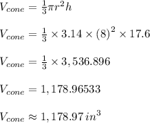 V_{cone}  =  \frac{1}{3} \pi {r}^{2}h \\  \\  V_{cone}  =  \frac{1}{3}  \times 3.14 \times  {(8)}^{2} \times 17.6 \\  \\   V_{cone}  =  \frac{1}{3}  \times 3,536.896 \\  \\  V_{cone}  =  1,178.96533 \\  \\  V_{cone}   \approx 1,178.97 \:  {in}^{3}  \\