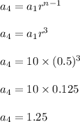 a_4=a_1r^{n-1}\\\\a_4=a_1r^3\\\\a_4=10\times (0.5)^3\\\\a_4=10\times 0.125\\\\a_4=1.25