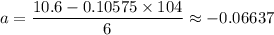 a = \dfrac{10.6 - 0.10575 \times 104}{6} \approx -0.06637