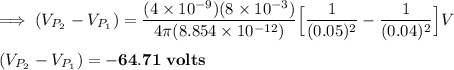 \\ \\ \implies (V_{P_2}}-V_{P_1}) = \dfrac{(4\times 10^{-9})(8\times 10^{-3})}{4 \pi (8.854 \times 10^{-12})} \Big [\dfrac{1}{(0.05)^2}-\dfrac{1}{(0.04)^2} \Big ]V \\ \\  (V_{P_2}}-V_{P_1}) = \mathbf{-64.71 \ volts}