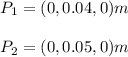 P_1 = (0,0.04,0) m\\\\ P_2 = (0,0.05,0) m