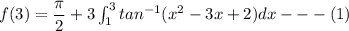 f(3) = \dfrac{\pi}{2}+3\int^{3}_{1} tan^{-1} (x^2 -3x+2)dx ---(1)