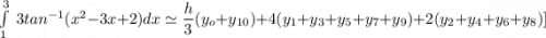 \int \limits ^3_1 \ 3 tan^{-1} (x^2-3x+2) dx \simeq \dfrac{h}{3}(y_o+y_{10}) +4(y_1+y_3+y_5+y_7+y_9)+2(y_2+y_4+y_6+y_8)]