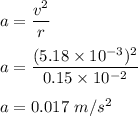 a=\dfrac{v^2}{r}\\\\a=\dfrac{(5.18\times 10^{-3})^2}{0.15\times 10^{-2}}\\\\a=0.017\ m/s^2
