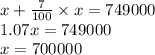 x +  \frac{7}{100} \times x  =  749000 \\ 1.07x = 749000 \\ x = 700000