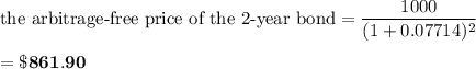 \text{the arbitrage-free price of the 2-year bond}= \dfrac{1000}{(1+0.07714)^2} \\ \\ = \mathbf{\$861.90}