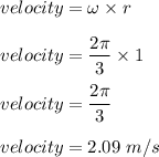 velocity = \omega \times r\\\\velocity = \dfrac{2\pi}{3}\times 1 \\\\velocity = \dfrac{2\pi}{3}\\\\velocity = 2.09\ m/s