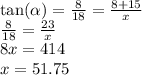 \tan( \alpha )  =  \frac{8}{18}  =  \frac{8 + 15}{x}  \\  \frac{8}{18}  =  \frac{23}{x}  \\ 8x = 414 \\ x = 51.75