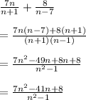 \frac{7n}{n + 1}  +  \frac{8}{n - 7}  \\  \\  =  \frac{7n(n - 7) + 8(n + 1)}{(n + 1)(n - 1)} \\  \\  =  \frac{7 {n}^{2} - 49n + 8n + 8 }{ {n}^{2} - 1 }  \\  \\  =  \frac{7 {n}^{2} - 41n + 8 }{ {n}^{2} - 1 }