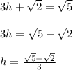 3h+\sqrt{2}=\sqrt{5}\\ \\ 3h=\sqrt{5}-\sqrt{2}\\ \\ h=\frac{\sqrt{5}-\sqrt{2}}{3}