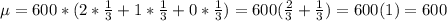 \mu = 600*(2*\frac{1}{3} + 1*\frac{1}{3} + 0*\frac{1}{3}) = 600(\frac{2}{3} + \frac{1}{3}) = 600(1) = 600