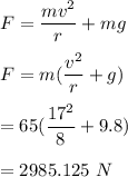 F=\dfrac{mv^2}{r}+mg\\\\F=m(\dfrac{v^2}{r}+g)\\\\=65(\dfrac{17^2}{8}+9.8)\\\\=2985.125\ N