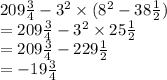 209 \frac{3}{4}  -  {3}^{2}  \times (8 {}^{2}  - 38 \frac{1}{2} ) \\  = 209 \frac{3}{4}  - 3 {}^{2}  \times 25 \frac{1}{2}  \\   = 209 \frac{3}{4} - 229 \frac{1}{2}  \\   =  - 19 \frac{3}{4}