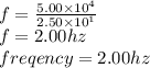 f =  \frac{5.00 \times10  {}^{4} }{2.50 \times 10 {}^{1} }  \\ f = 2.00hz \\ freqency = 2.00hz