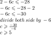 2 - 6c \leqslant  - 28 \\  - 6c \leqslant  - 28 - 2 \\  - 6c \leqslant  - 30 \\ divide \: both \: side \: by \:  - 6 \\ c \geqslant   \frac{ - 30}{ - 6} \\ c \geqslant 5