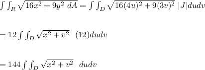 \int \int_R \sqrt{16x^2+9y^2 \ dA}= \int \int _D\sqrt{16(4u)^2+9(3v)^2} \  |J| dudv  \\ \\ \\= 12  \int \int _D \sqrt{x^2 +v^2} \ \  (12) dudv \\ \\ \\ =144 \int \int _D  \sqrt{x^2 +v^2}  \ \ dudv