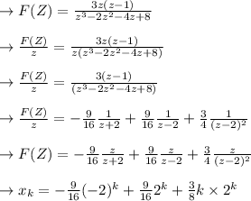 \to F(Z)=\frac{3z(z-1)}{z^3-2z^2-4z+8}\\\\\to \frac{F(Z)}{z}=\frac{3z(z-1)}{z(z^3-2z^2-4z+8)}\\\\\to \frac{F(Z)}{z}=\frac{3(z-1)}{(z^3-2z^2-4z+8)}\\\\\to \frac{F(Z)}{z}=-\frac{9}{16} \frac{1}{z+2} + \frac{9}{16} \frac{1}{z-2} +\frac{3}{4} \frac{1}{(z-2)^2}\\\\\to F(Z)=-\frac{9}{16} \frac{z}{z+2} + \frac{9}{16} \frac{z}{z-2} +\frac{3}{4} \frac{z}{(z-2)^2}\\\\\to x_k= -\frac{9}{16} (-2)^k + \frac{9}{16} 2^k +\frac{3}{8} k\times 2^k\\\\